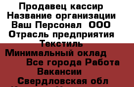 Продавец-кассир › Название организации ­ Ваш Персонал, ООО › Отрасль предприятия ­ Текстиль › Минимальный оклад ­ 19 000 - Все города Работа » Вакансии   . Свердловская обл.,Каменск-Уральский г.